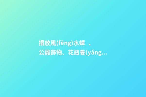 擺放風(fēng)水蟬、公雞飾物、花瓶養(yǎng)花、紫金葫蘆、貔貅